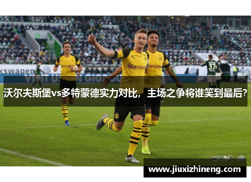 沃尔夫斯堡vs多特蒙德实力对比，主场之争将谁笑到最后？